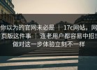 你以为的官网未必是 ｜ 17c网站，网页版这件事 ｜ 连老用户都容易中招！做对这一步体验立刻不一样