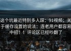 这个坑最近特别多人踩：91视频；关于缓存设置的说法：连老用户都容易中招！！评论区已经吵翻了