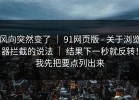 风向突然变了 ｜ 91网页版 - 关于浏览器拦截的说法 ｜ 结果下一秒就反转！我先把要点列出来