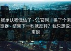 我承认我低估了 - 91官网｜换了个浏览器 - 结果下一秒就反转？我只想说：离谱
