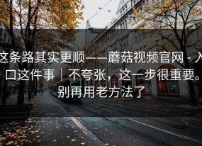 这条路其实更顺——蘑菇视频官网 - 入口这件事｜不夸张，这一步很重要。别再用老方法了