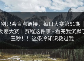 别只会盲点链接，每日大赛第51期｜反差大赛｜赛程这件事 - 看完我沉默了三秒！！这条冷知识救过我