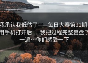 我承认我低估了——每日大赛第91期：用手机打开后 ｜ 我把过程完整复盘了一遍…你们感受一下