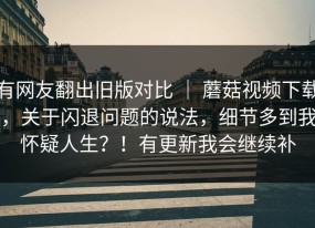 有网友翻出旧版对比 ｜ 蘑菇视频下载，关于闪退问题的说法，细节多到我怀疑人生？！有更新我会继续补