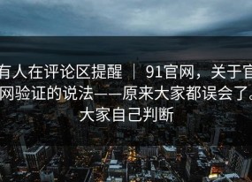 有人在评论区提醒 ｜ 91官网，关于官网验证的说法——原来大家都误会了。大家自己判断