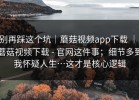 别再踩这个坑｜蘑菇视频app下载 ｜ 蘑菇视频下载 - 官网这件事；细节多到我怀疑人生…这才是核心逻辑