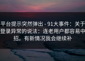 平台提示突然弹出 - 91大事件：关于登录异常的说法：连老用户都容易中招。有新情况我会继续补