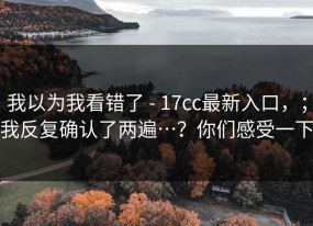 我以为我看错了 - 17cc最新入口，；我反复确认了两遍…？你们感受一下