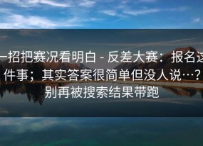 一招把赛况看明白 - 反差大赛：报名这件事；其实答案很简单但没人说…？别再被搜索结果带跑