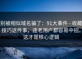 别被相似域名骗了：91大事件 - 收藏技巧这件事，连老用户都容易中招。这才是核心逻辑