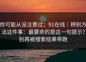 你可能从没注意过；91在线｜辨别方法这件事：最要命的是这一句提示？别再被搜索结果带跑