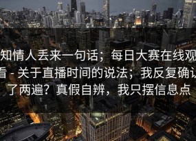 知情人丢来一句话；每日大赛在线观看 - 关于直播时间的说法；我反复确认了两遍？真假自辨，我只摆信息点