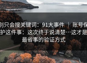 别只会搜关键词：91大事件 ｜ 账号保护这件事：这次终于说清楚…这才是最省事的验证方式