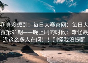 我真没想到：每日大赛官网：每日大赛第91期——晚上刷的时候：难怪最近这么多人在问！！别怪我没提醒