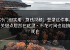 冷门但实用 - 蘑菇视频；登录这件事，关键点居然在这里…不花时间也能搞明白