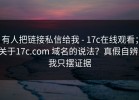 有人把链接私信给我 - 17c在线观看；关于17c.com 域名的说法？真假自辨，我只摆证据
