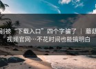 别被“下载入口”四个字骗了 ｜ 蘑菇视频官网…不花时间也能搞明白