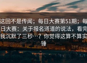 这回不是传闻；每日大赛第51期；每日大赛：关于报名通道的说法，看完我沉默了三秒…？你觉得这算不算实锤