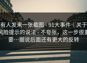 有人发来一张截图 - 91大事件｜关于风险提示的说法 - 不夸张，这一步很重要…据说后面还有更大的反转
