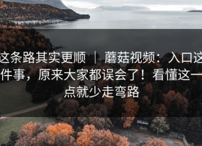 这条路其实更顺 ｜ 蘑菇视频：入口这件事，原来大家都误会了！看懂这一点就少走弯路
