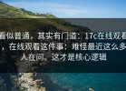 看似普通，其实有门道：17c在线观看，在线观看这件事：难怪最近这么多人在问。这才是核心逻辑