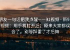朋友一句话把我点醒——91视频 - 新91视频：用手机打开后；原来大家都误会了。别等踩雷了才后悔