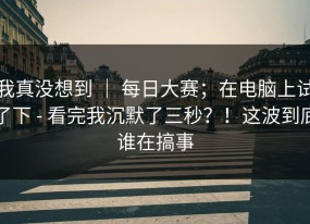 我真没想到 ｜ 每日大赛；在电脑上试了下 - 看完我沉默了三秒？！这波到底谁在搞事