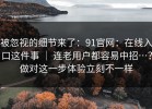 被忽视的细节来了：91官网：在线入口这件事 ｜ 连老用户都容易中招…？做对这一步体验立刻不一样