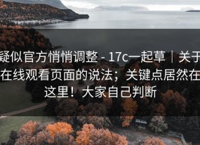 疑似官方悄悄调整 - 17c一起草｜关于在线观看页面的说法；关键点居然在这里！大家自己判断