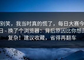 别笑，我当时真的慌了，每日大赛今日 - 换了个浏览器：背后原因比你想的复杂！建议收藏，省得再翻车
