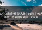 这个坑最近特别多人踩：91网 ｜ 91大事件！线索都指向同一个答案