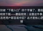 别被“下载入口”四个字骗了，蘑菇视频下载——蘑菇视频｜设置这件事；连老用户都容易中招？这才是核心逻辑