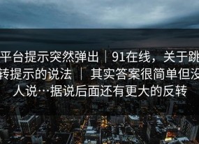 平台提示突然弹出｜91在线，关于跳转提示的说法 ｜ 其实答案很简单但没人说…据说后面还有更大的反转