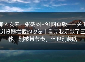 有人发来一张截图 - 91网页版——关于浏览器拦截的说法｜看完我沉默了三秒。别被带节奏，但也别装瞎