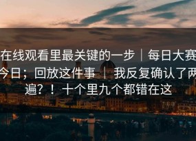 在线观看里最关键的一步｜每日大赛今日；回放这件事 ｜ 我反复确认了两遍？！十个里九个都错在这