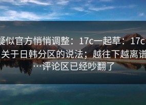 疑似官方悄悄调整：17c一起草：17c - 关于日韩分区的说法；越往下越离谱…评论区已经吵翻了