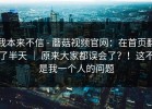 我本来不信 - 蘑菇视频官网：在首页翻了半天 ｜ 原来大家都误会了？！这不是我一个人的问题