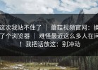 这次我站不住了 ｜ 蘑菇视频官网：换了个浏览器 ｜ 难怪最近这么多人在问！我把话放这：别冲动
