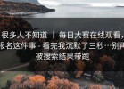 很多人不知道 ｜ 每日大赛在线观看，报名这件事 - 看完我沉默了三秒…别再被搜索结果带跑