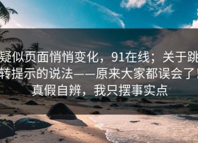 疑似页面悄悄变化，91在线；关于跳转提示的说法——原来大家都误会了！真假自辨，我只摆事实点