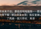 我本来不信；蘑菇视频电脑版——蘑菇视频下载 - 朋友转发给我；我反复确认了两遍…我只想说：离谱