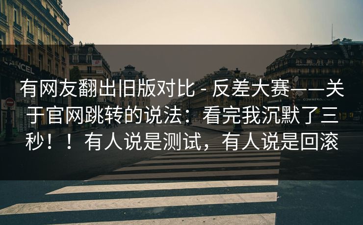 有网友翻出旧版对比 - 反差大赛——关于官网跳转的说法：看完我沉默了三秒！！有人说是测试，有人说是回滚