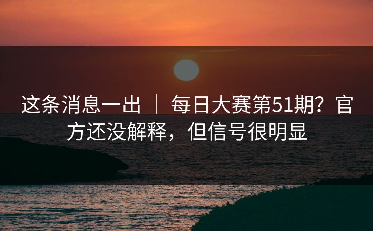 这条消息一出 | 每日大赛第51期?官方还没解释,但信号很明显 这条消息一出 | 每日大赛第51期?官方还没解释,但信号很明显
