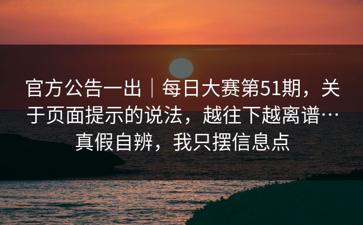 官方公告一出｜每日大赛第51期，关于页面提示的说法，越往下越离谱…真假自辨，我只摆信息点