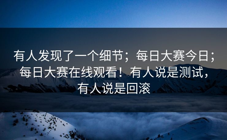 有人发现了一个细节；每日大赛今日；每日大赛在线观看！有人说是测试，有人说是回滚