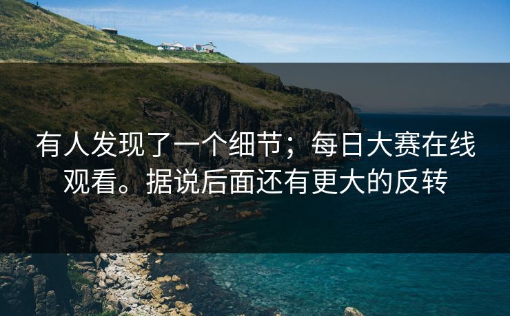 有人发现了一个细节；每日大赛在线观看。据说后面还有更大的反转