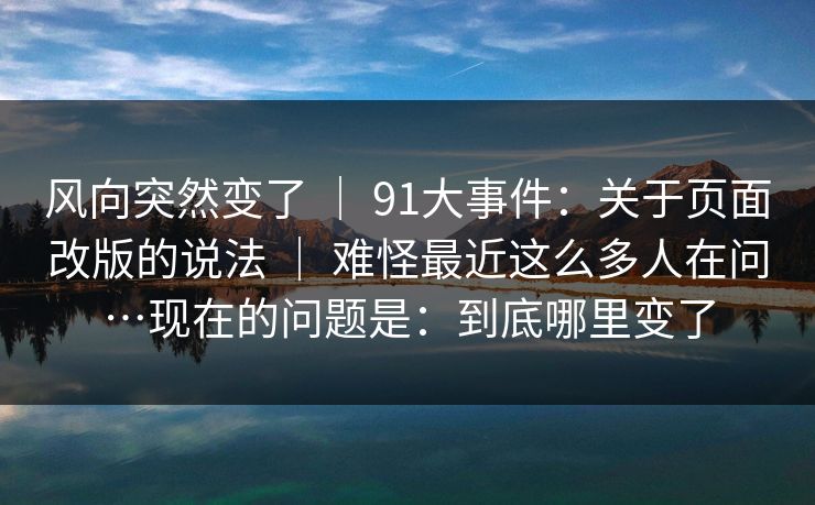 风向突然变了 ｜ 91大事件：关于页面改版的说法 ｜ 难怪最近这么多人在问…现在的问题是：到底哪里变了
