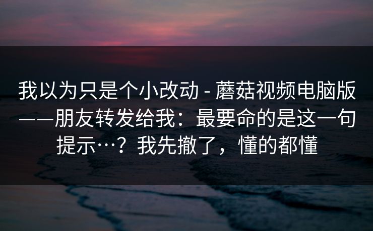 我以为只是个小改动 - 蘑菇视频电脑版——朋友转发给我：最要命的是这一句提示…？我先撤了，懂的都懂