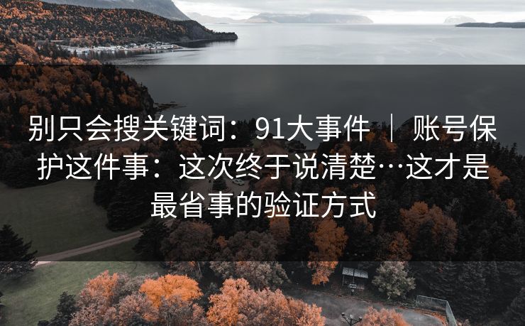 别只会搜关键词：91大事件 ｜ 账号保护这件事：这次终于说清楚…这才是最省事的验证方式