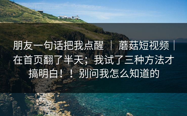 朋友一句话把我点醒 ｜ 蘑菇短视频｜在首页翻了半天；我试了三种方法才搞明白！！别问我怎么知道的